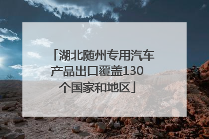 湖北随州专用汽车产品出口覆盖130个国家和地区