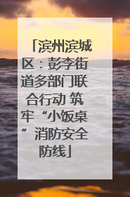 滨州滨城区：彭李街道多部门联合行动 筑牢“小饭桌”消防安全防线