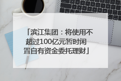 滨江集团：将使用不超过100亿元暂时闲置自有资金委托理财