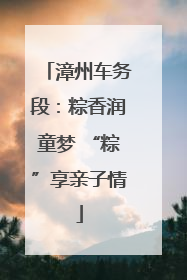 漳州车务段：粽香润童梦 “粽”享亲子情