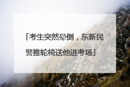 考生突然晕倒，东新民警推轮椅送他进考场