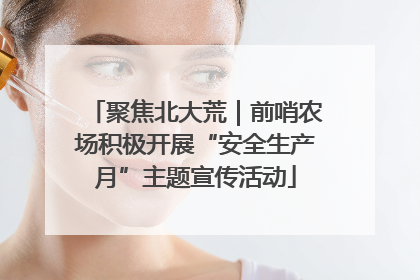 聚焦北大荒｜前哨农场积极开展“安全生产月”主题宣传活动
