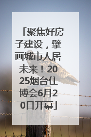 聚焦好房子建设，擘画城市人居未来！2025烟台住博会6月20日开幕