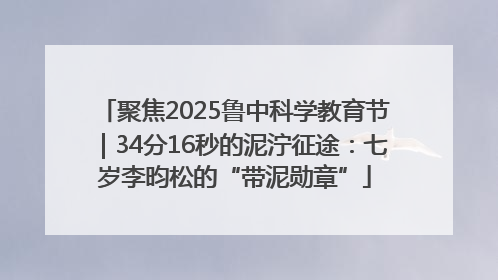 聚焦2025鲁中科学教育节｜34分16秒的泥泞征途：七岁李昀松的“带泥勋章”
