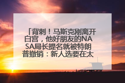背刺！马斯克刚离开白宫，他好朋友的NASA局长提名就被特朗普撤销：新人选要在太空实现“美国优先”