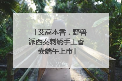 艾蒿本香，野兽派西秦刺绣手工香囊端午上市