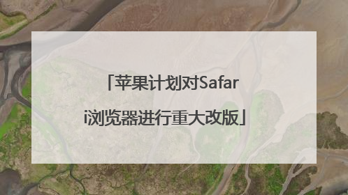 苹果计划对Safari浏览器进行重大改版