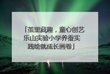 茧里藏趣，童心创艺 乐山实验小学养蚕实践绘就成长画卷