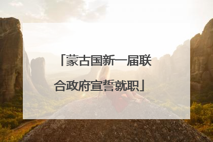 蒙古国新一届联合政府宣誓就职