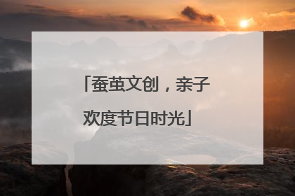 蚕茧文创，亲子欢度节日时光