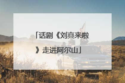 话剧《刘真来啦》走进阿尔山
