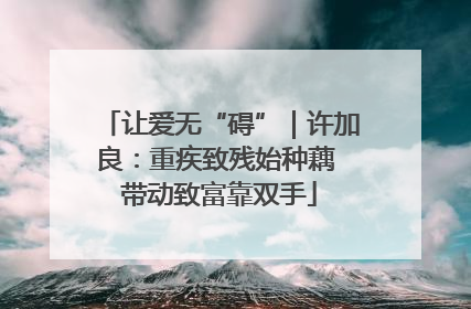 让爱无“碍”｜许加良：重疾致残始种藕 带动致富靠双手