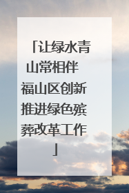 让绿水青山常相伴 福山区创新推进绿色殡葬改革工作