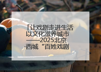 让戏剧走进生活 以文化滋养城市——2025北京·西城“百姓戏剧展演”预热开启