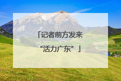 记者前方发来“活力广东”