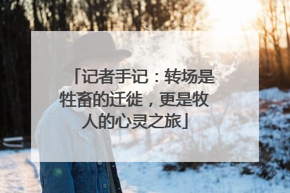 记者手记：转场是牲畜的迁徙，更是牧人的心灵之旅