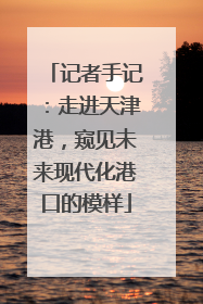 记者手记：走进天津港，窥见未来现代化港口的模样