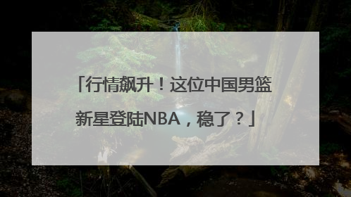 行情飙升！这位中国男篮新星登陆NBA，稳了？