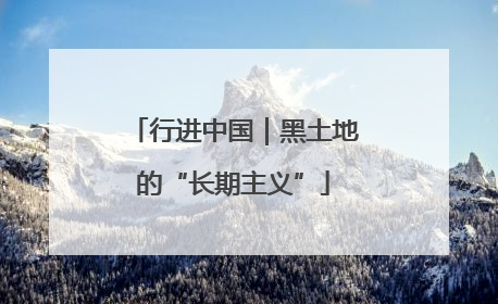 行进中国｜黑土地的“长期主义”