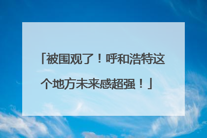 被围观了！呼和浩特这个地方未来感超强！