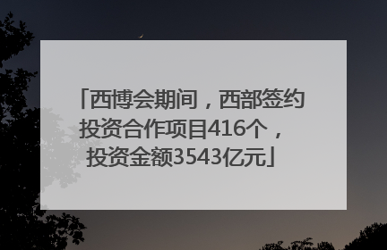 西博会期间，西部签约投资合作项目416个，投资金额3543亿元