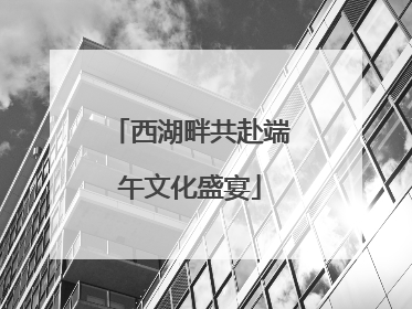 西湖畔共赴端午文化盛宴