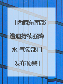 西藏东南部遭遇持续强降水 气象部门发布预警