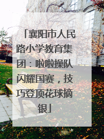 襄阳市人民路小学教育集团：啦啦操队闪耀国赛，技巧登顶花球摘银