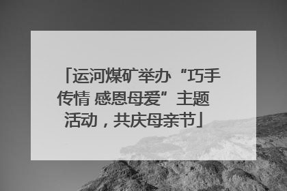运河煤矿举办“巧手传情 感恩母爱”主题活动，共庆母亲节