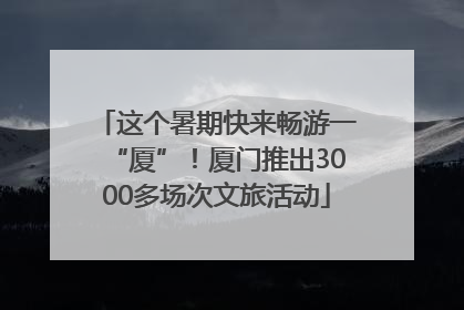 这个暑期快来畅游一“厦”！厦门推出3000多场次文旅活动
