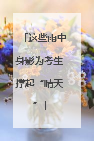 这些雨中身影为考生撑起“晴天”