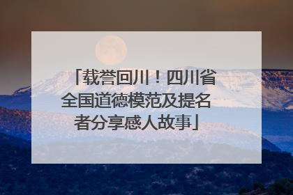 载誉回川！四川省全国道德模范及提名者分享感人故事