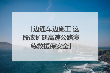边通车边施工 这段改扩建高速公路演练救援保安全