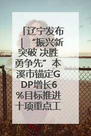 辽宁发布｜“振兴新突破 决胜勇争先”本溪市锚定GDP增长6%目标推进十项重点工作