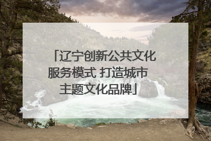 辽宁创新公共文化服务模式 打造城市主题文化品牌