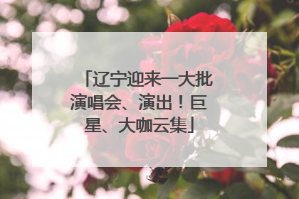 辽宁迎来一大批演唱会、演出！巨星、大咖云集