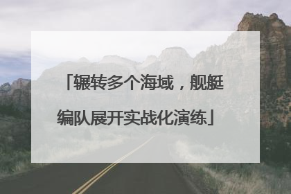 辗转多个海域，舰艇编队展开实战化演练