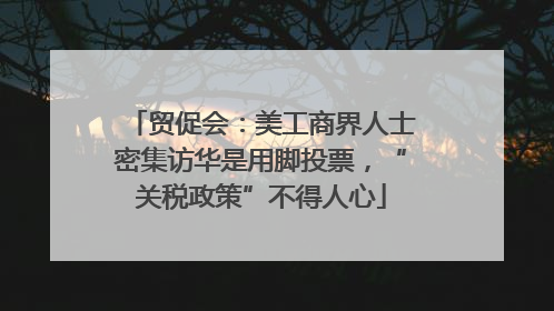 贸促会：美工商界人士密集访华是用脚投票，“关税政策”不得人心
