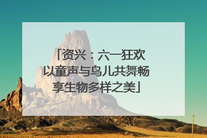 资兴：六一狂欢 以童声与鸟儿共舞畅享生物多样之美