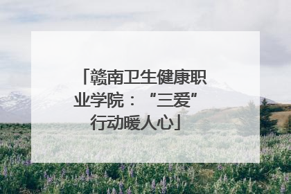 赣南卫生健康职业学院：“三爱”行动暖人心