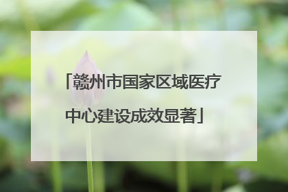 赣州市国家区域医疗中心建设成效显著