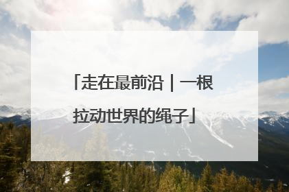 走在最前沿｜一根拉动世界的绳子