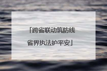 跨省联动筑防线 省界执法护平安