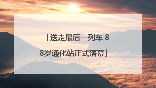 送走最后一列车 88岁通化站正式落幕