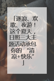 逐浪、欢歌、夜游！这个夏天，日照三大主题活动承包你的 “清凉+快乐”