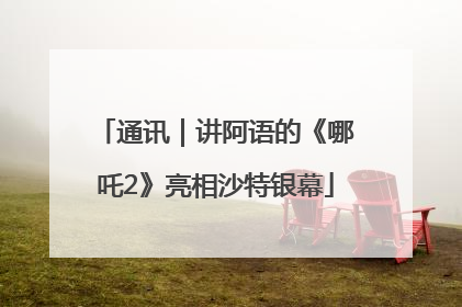 通讯｜讲阿语的《哪吒2》亮相沙特银幕