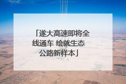 遂大高速即将全线通车 绘就生态公路新样本
