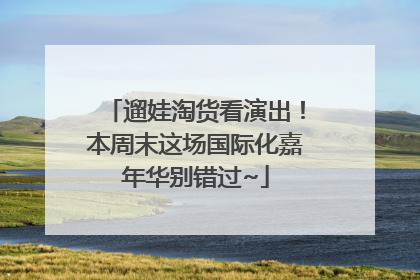 遛娃淘货看演出！本周末这场国际化嘉年华别错过~