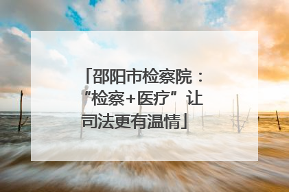 邵阳市检察院：“检察+医疗”让司法更有温情