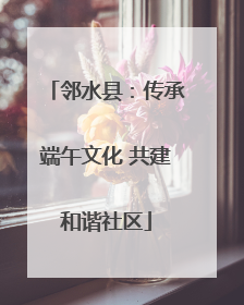邻水县：传承端午文化 共建和谐社区